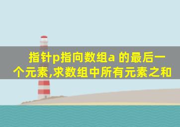 指针p指向数组a 的最后一个元素,求数组中所有元素之和